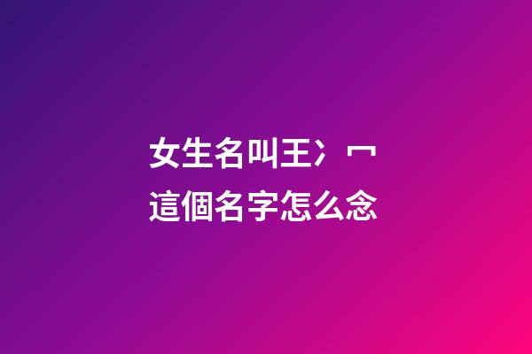 女生名叫王冫冖 這個名字怎么念